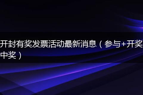 开封有奖发票活动最新消息（参与+开奖中奖）
