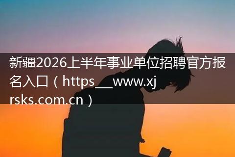 新疆2026上半年事业单位招聘官方报名入口（https___www.xjrsks.com.cn）