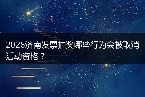 2026济南发票抽奖哪些行为会被取消活动资格？