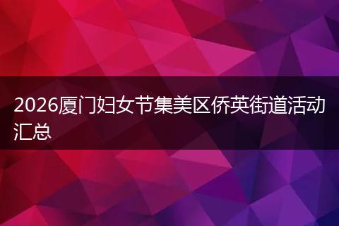 2026厦门妇女节集美区侨英街道活动汇总