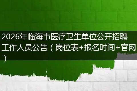 2026年临海市医疗卫生单位公开招聘工作人员公告（岗位表+报名时间+官网）