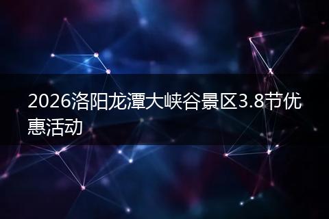 2026洛阳龙潭大峡谷景区3.8节优惠活动