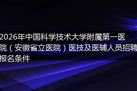 2026年中国科学技术大学附属第一医院（安徽省立医院）医技及医辅人员招聘报名条件