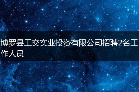 博罗县工交实业投资有限公司招聘2名工作人员