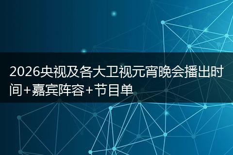 2026央视及各大卫视元宵晚会播出时间+嘉宾阵容+节目单