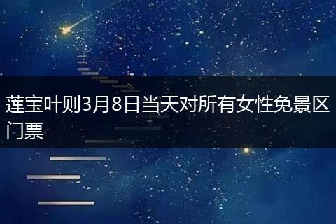 莲宝叶则3月8日当天对所有女性免景区门票