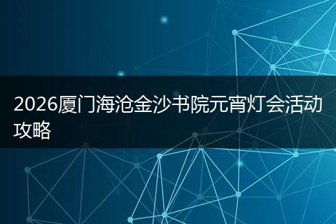 2026厦门海沧金沙书院元宵灯会活动攻略