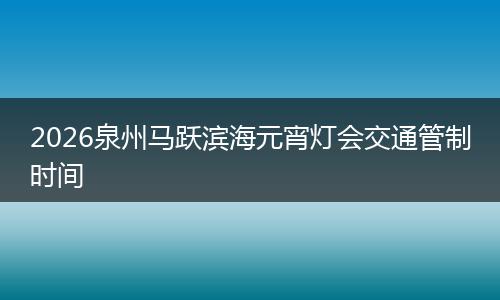2026泉州马跃滨海元宵灯会交通管制时间