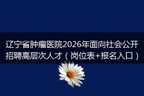 辽宁省肿瘤医院2026年面向社会公开招聘高层次人才（岗位表+报名入口）