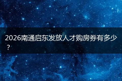 2026南通启东发放人才购房券有多少？