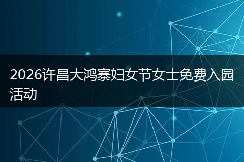 2026许昌大鸿寨妇女节女士免费入园活动