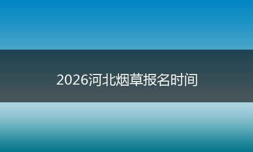 2026河北烟草报名时间
