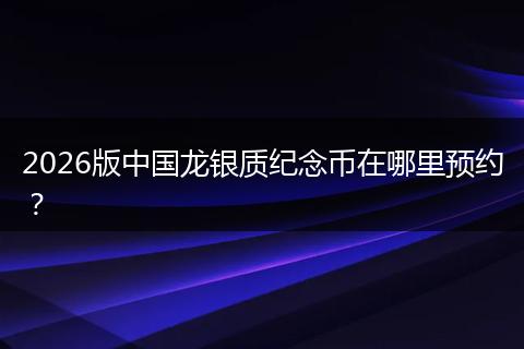 2026版中国龙银质纪念币在哪里预约？