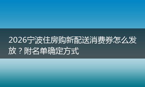 2026宁波住房购新配送消费券怎么发放？附名单确定方式