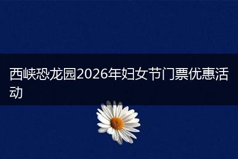 西峡恐龙园2026年妇女节门票优惠活动