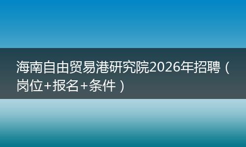 海南自由贸易港研究院2026年招聘（岗位+报名+条件）