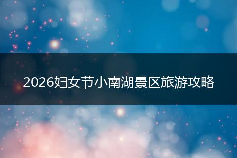 2026妇女节小南湖景区旅游攻略