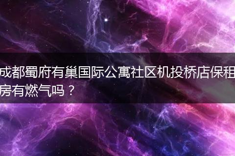 成都蜀府有巢国际公寓社区机投桥店保租房有燃气吗？