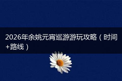 2026年余姚元宵巡游游玩攻略（时间+路线）