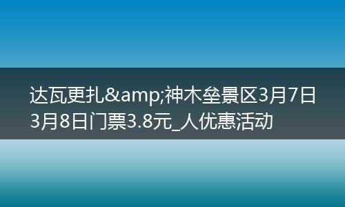 达瓦更扎&神木垒景区3月7日3月8日门票3.8元_人优惠活动