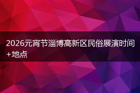 2026元宵节淄博高新区民俗展演时间+地点