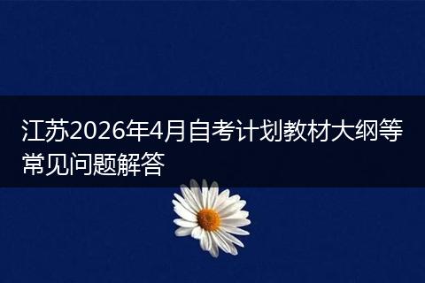 江苏2026年4月自考计划教材大纲等常见问题解答