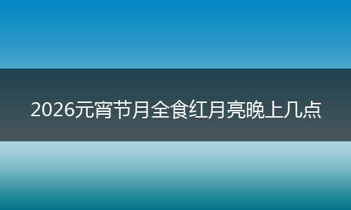 2026元宵节月全食红月亮晚上几点