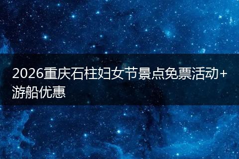 2026重庆石柱妇女节景点免票活动+游船优惠