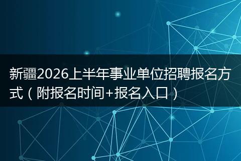 新疆2026上半年事业单位招聘报名方式（附报名时间+报名入口）