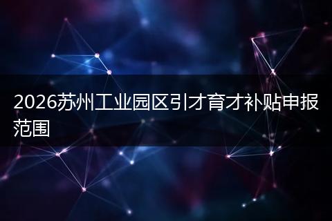 2026苏州工业园区引才育才补贴申报范围