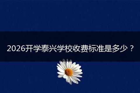 2026开学泰兴学校收费标准是多少？