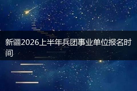 新疆2026上半年兵团事业单位报名时间