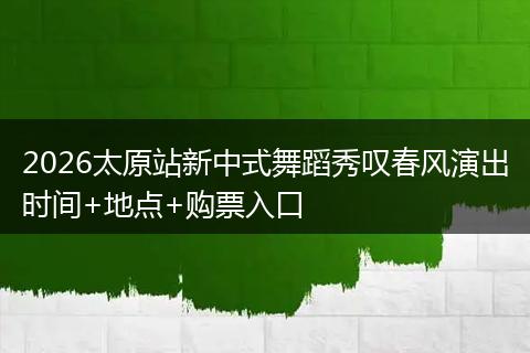 2026太原站新中式舞蹈秀叹春风演出时间+地点+购票入口
