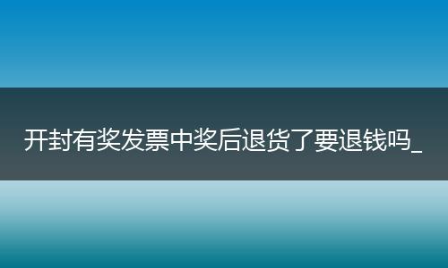 开封有奖发票中奖后退货了要退钱吗_