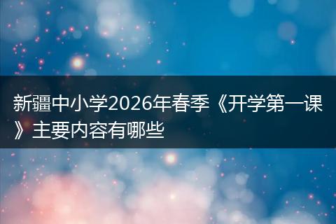 新疆中小学2026年春季《开学第一课》主要内容有哪些