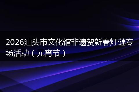 2026汕头市文化馆非遗贺新春灯谜专场活动（元宵节）