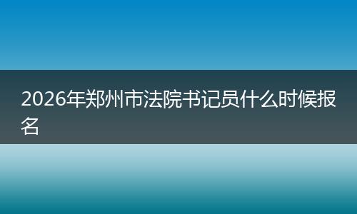 2026年郑州市法院书记员什么时候报名