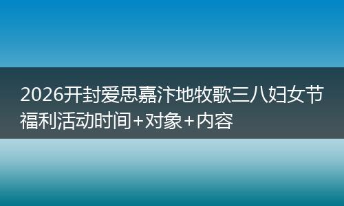 2026开封爱思嘉汴地牧歌三八妇女节福利活动时间+对象+内容