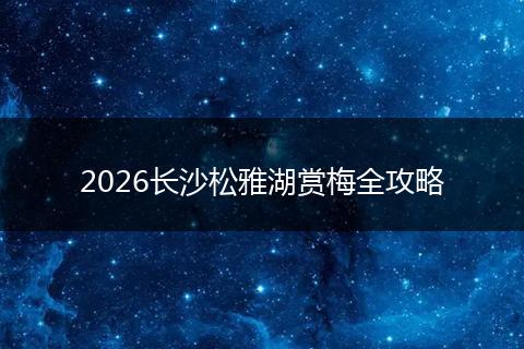 2026长沙松雅湖赏梅全攻略