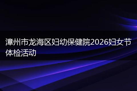漳州市龙海区妇幼保健院2026妇女节体检活动
