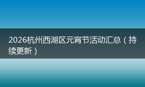 2026杭州西湖区元宵节活动汇总（持续更新）