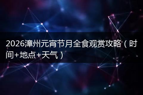 2026漳州元宵节月全食观赏攻略（时间+地点+天气）