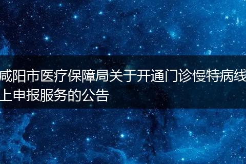 咸阳市医疗保障局关于开通门诊慢特病线上申报服务的公告