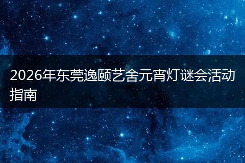 2026年东莞逸颐艺舍元宵灯谜会活动指南