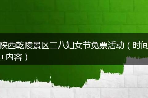 陕西乾陵景区三八妇女节免票活动（时间+内容）