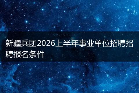 新疆兵团2026上半年事业单位招聘招聘报名条件