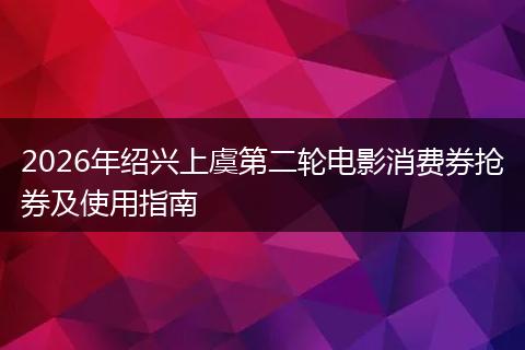 2026年绍兴上虞第二轮电影消费券抢券及使用指南