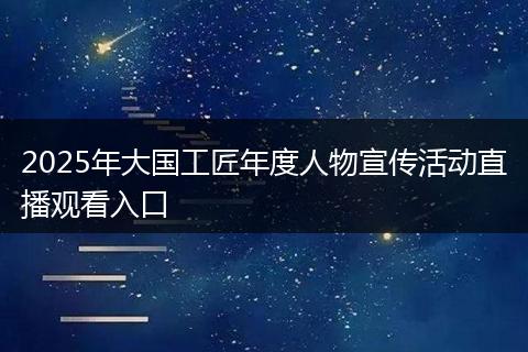 2025年大国工匠年度人物宣传活动直播观看入口