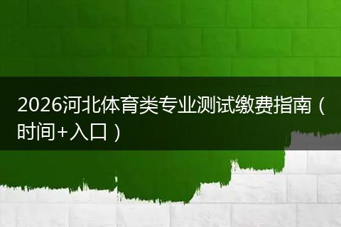 2026河北体育类专业测试缴费指南（时间+入口）