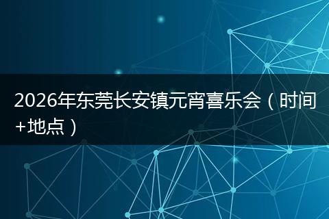 2026年东莞长安镇元宵喜乐会（时间+地点）
